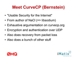 Meet CurveCP (Bernstein)
● "Usable Security for the Internet"
● From author of NaCl (=> libsodium)
● Encryption and authentication over UDP
● Also does recovery from packet loss
● Also does a bunch of other stuff
● http://curvecp.org
 