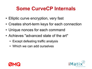 Some CurveCP Internals
● Elliptic curve encryption, very fast
● Creates short-term keys for each connection
● Unique nonces for each command
● Achieves "advanced state of the art"
● Except defeating traffic analysis
● Which we can add ourselves
 