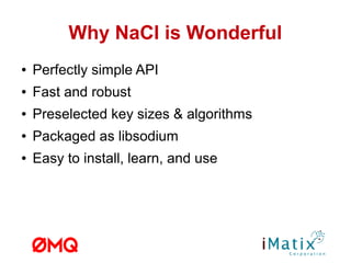 Why NaCl is Wonderful
● Perfectly simple API
● Fast and robust
● Preselected key sizes & algorithms
● Packaged as libsodium
● Easy to install, learn, and use
 