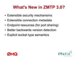 What's New in ZMTP 3.0?
● Extensible security mechanisms
● Extensible connection metadata
● Endpoint resources (for port sharing)
● Better backwards version detection
● Explicit socket type semantics
 
