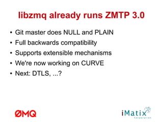 libzmq already runs ZMTP 3.0
● Git master does NULL and PLAIN
● Full backwards compatibility
● Supports extensible mechanisms
● We're now working on CURVE
● Next: DTLS, ...?
 