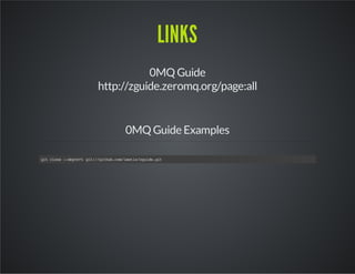 LINKS 
0MQ Guide 
http://zguide.zeromq.org/page:all 
0MQ Guide Examples 
git clone --depth=1 git://github.com/imatix/zguid...