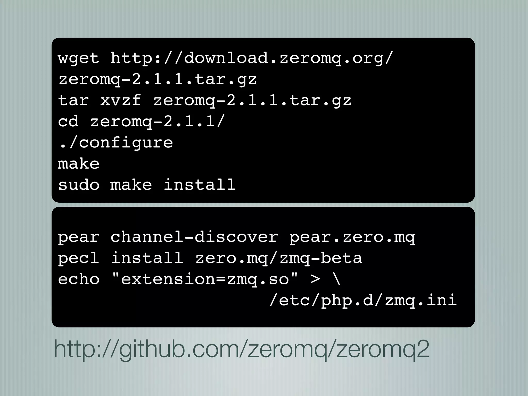 wget http://download.zeromq.org/
zeromq-2.1.1.tar.gz
tar xvzf zeromq-2.1.1.tar.gz
cd zeromq-2.1.1/
./configure
make
sudo make install

pear channel-discover pear.zero.mq
pecl install zero.mq/zmq-beta
echo "extension=zmq.so" > 
                    /etc/php.d/zmq.ini

http://github.com/zeromq/zeromq2
 