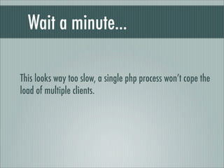 Wait a minute...

This looks way too slow, a single php process won’t cope the
load of multiple clients.
 