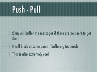 Push - Pull

Ømq will buffer the messages if there are no peers to get
them
It will block at some point if buffering too much
That is also extremely cool
 