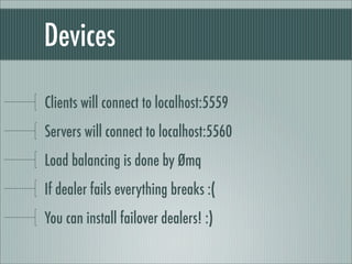 Devices

Clients will connect to localhost:5559
Servers will connect to localhost:5560
Load balancing is done by Ømq
If dealer fails everything breaks :(
You can install failover dealers! :)
 