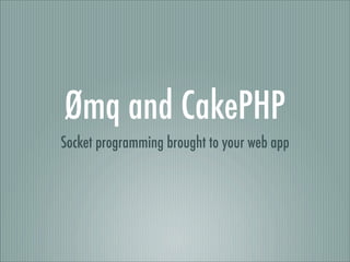 Ømq and CakePHP
Socket programming brought to your web app
 