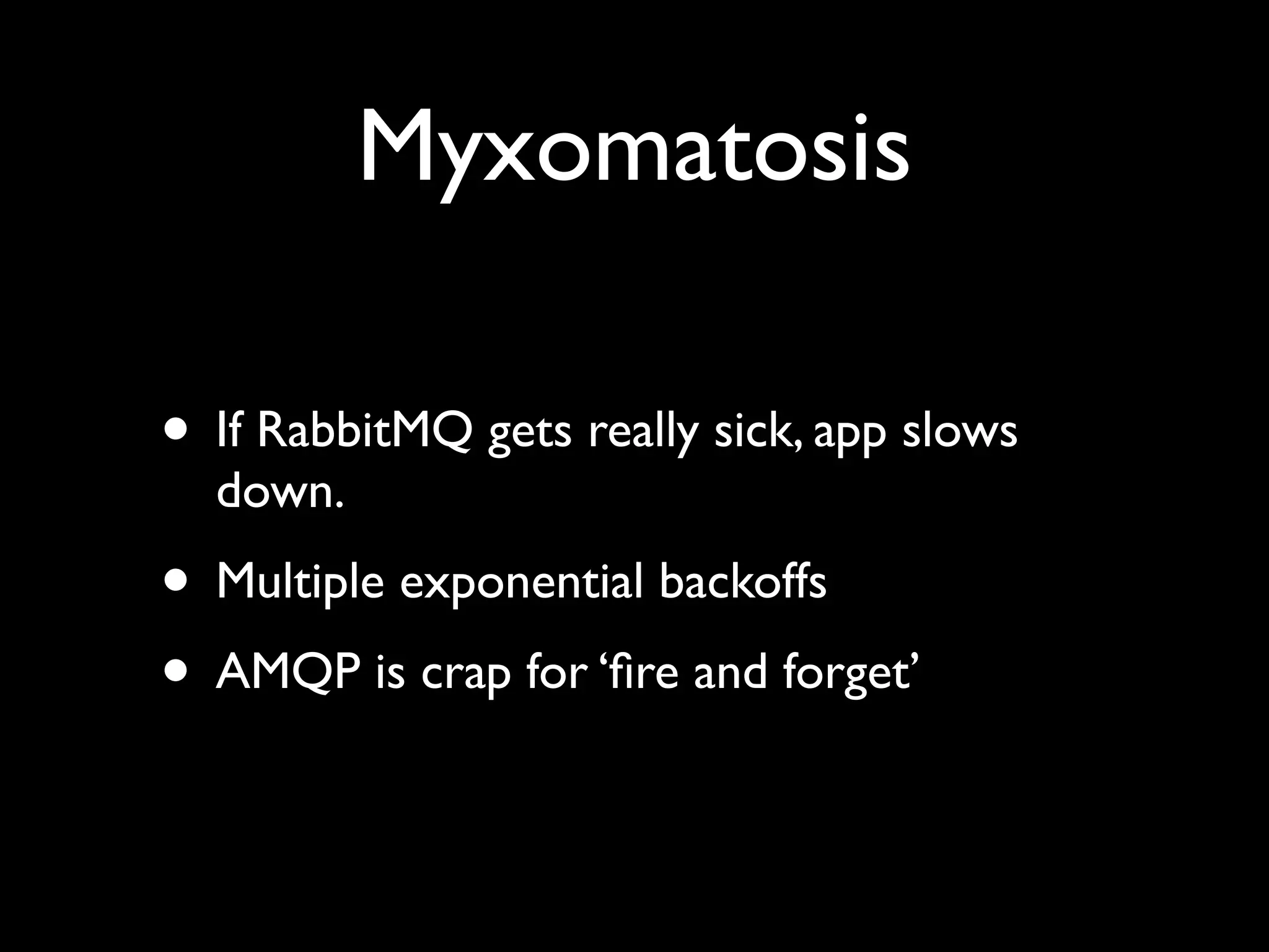 Myxomatosis

• If RabbitMQ gets really sick, app slows
  down.
• Multiple exponential backoffs
• AMQP is crap for ‘ﬁre and forget’
 