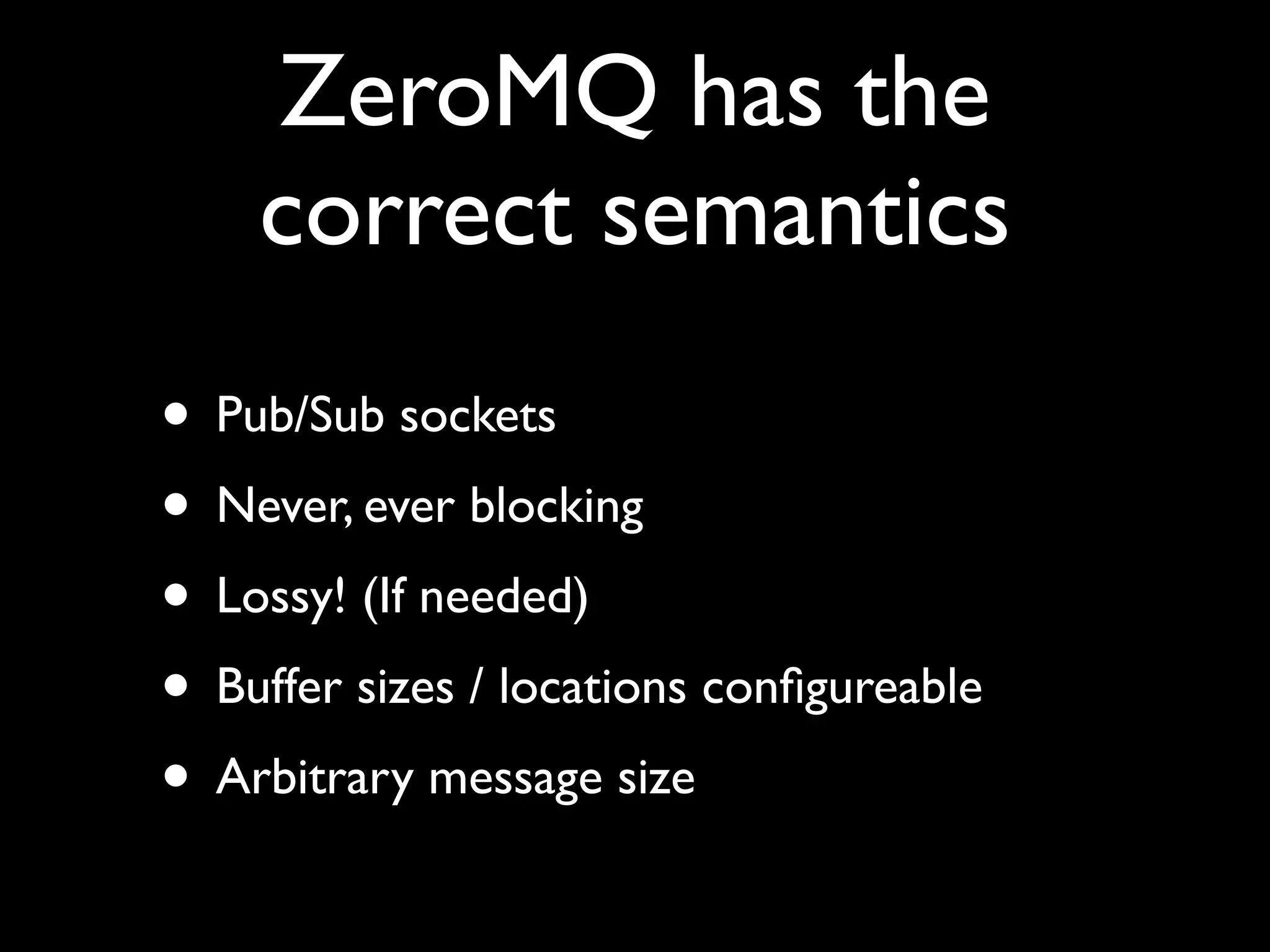 ZeroMQ has the
    correct semantics
• Pub/Sub sockets
• Never, ever blocking
• Lossy! (If needed)
• Buffer sizes / locations conﬁgureable
• Arbitrary message size
 