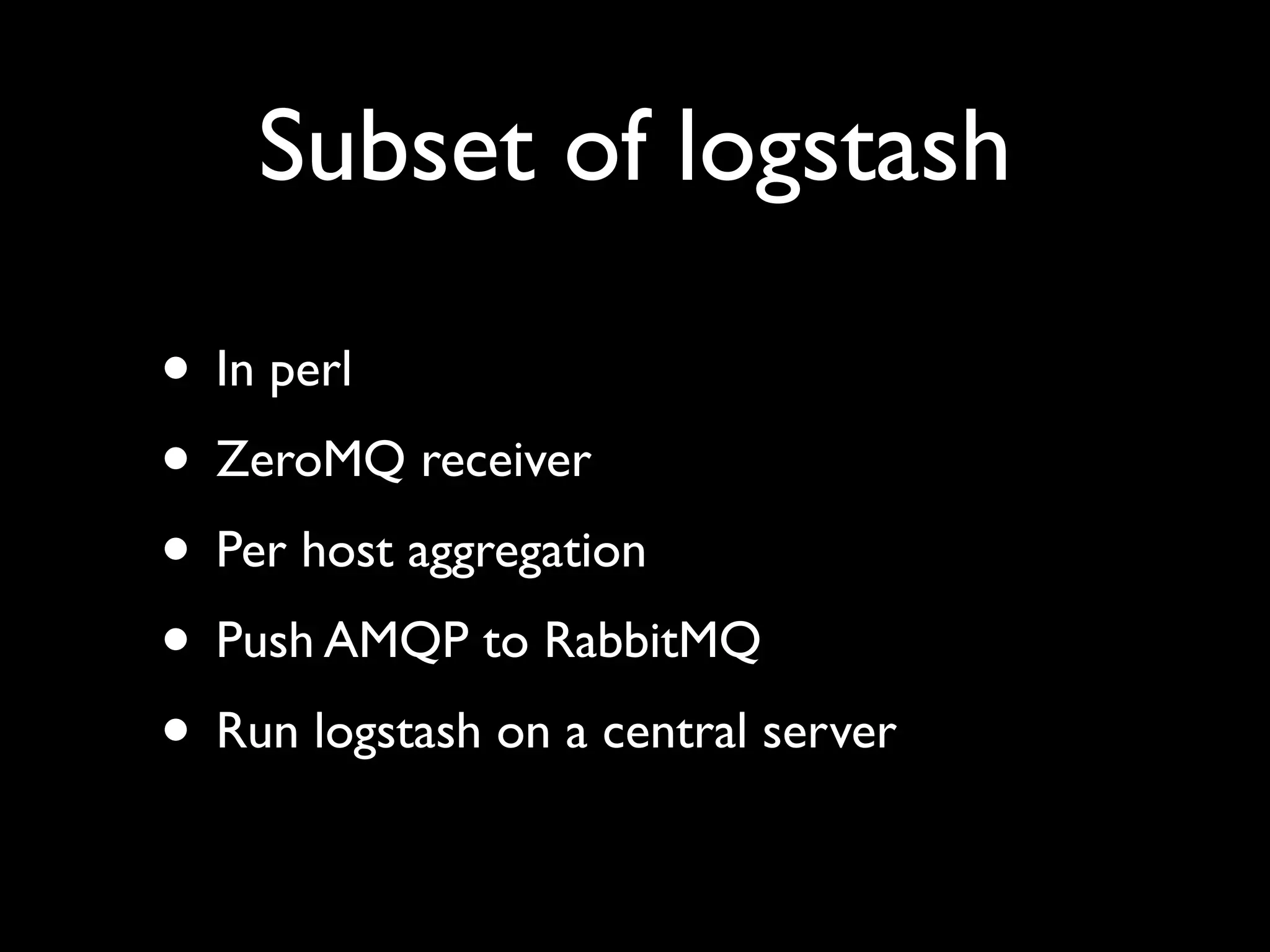 Subset of logstash

• In perl
• ZeroMQ receiver
• Per host aggregation
• Push AMQP to RabbitMQ
• Run logstash on a central server
 