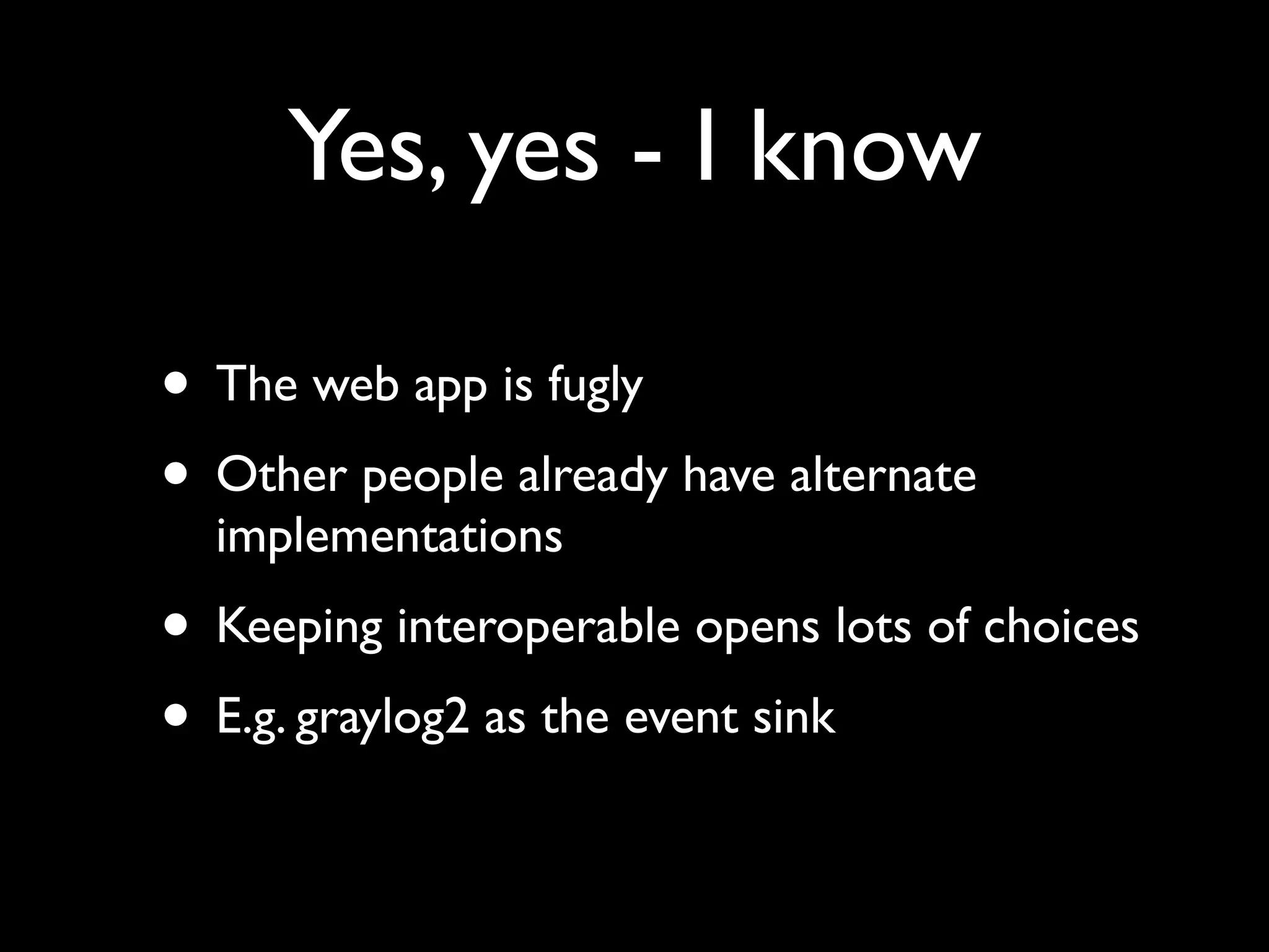 Yes, yes - I know

• The web app is fugly
• Other people already have alternate
  implementations
• Keeping interoperable opens lots of choices
• E.g. graylog2 as the event sink
 