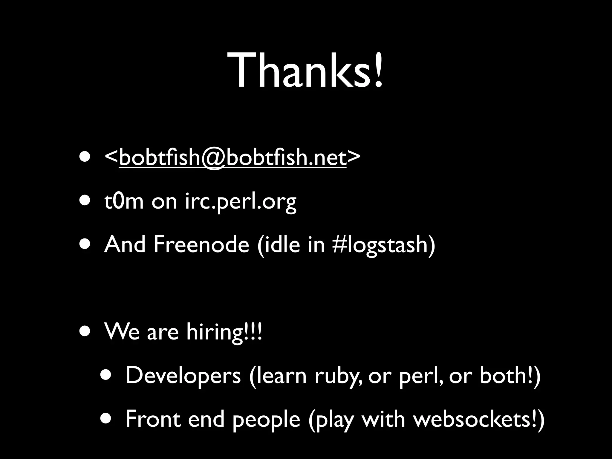 Thanks!
• <bobtﬁsh@bobtﬁsh.net>
• t0m on irc.perl.org
• And Freenode (idle in #logstash)

• We are hiring!!!
 • Developers (learn ruby, or perl, or both!)
 • Front end people (play with websockets!)
 