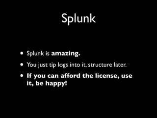 Splunk

• Splunk is amazing.
• You just tip logs into it, structure later.
• If you can afford the license, use
  it, be happy!
 