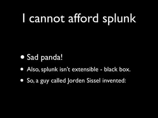 I cannot afford splunk


• Sad panda!
• Also, splunk isn’t extensible - black box.
• So, a guy called Jorden Sissel invented:
 