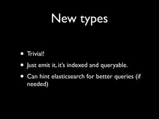 New types

• Trivial!
• Just emit it, it’s indexed and queryable.
• Can hint elasticsearch for better queries (if
  needed)
 
