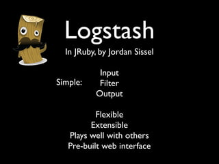 Logstash
  In JRuby, by Jordan Sissel

            Input
Simple:     Filter
           Output

           Flexible
         Extensible
   Plays well with others
   Pre-built web interface
 