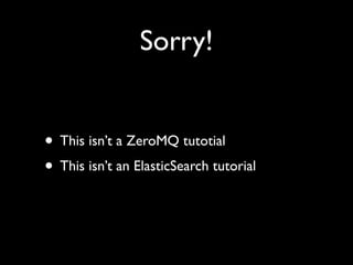 Sorry!


• This isn’t a ZeroMQ tutotial
• This isn’t an ElasticSearch tutorial
 