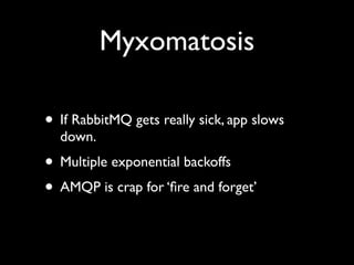 Myxomatosis

• If RabbitMQ gets really sick, app slows
  down.
• Multiple exponential backoffs
• AMQP is crap for ‘ﬁre and forget’
 