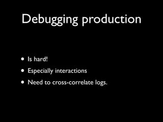 Debugging production

• Is hard!
• Especially interactions
• Need to cross-correlate logs.
 