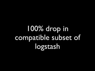 100% drop in
compatible subset of
     logstash
 
