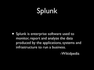 Splunk

• Splunk is enterprise software used to
  monitor, report and analyze the data
  produced by the applications, systems and
  infrastructure to run a business.
                              -Wikidpedia
 