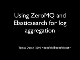 Using ZeroMQ and
Elasticsearch for log
     aggregation

 Tomas Doran (t0m) <bobtﬁsh@bobtﬁsh.net>
 