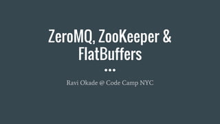 ZeroMQ, ZooKeeper &
FlatBuffers
Ravi Okade @ Code Camp NYC
 