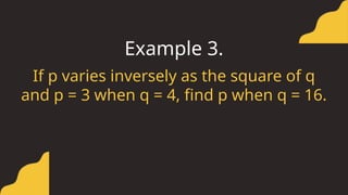 If p varies inversely as the square of q
and p = 3 when q = 4, find p when q = 16.
Example 3.
 