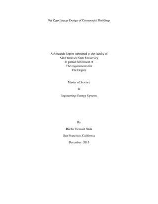 Net Zero Energy Design of Commercial Buildings
A Research Report submitted to the faculty of
San Francisco State University
In partial fulfillment of
The requirements for
The Degree
Master of Science
In
Engineering: Energy Systems
By
Ruchir Hemant Shah
San Francisco, California
December 2015
 