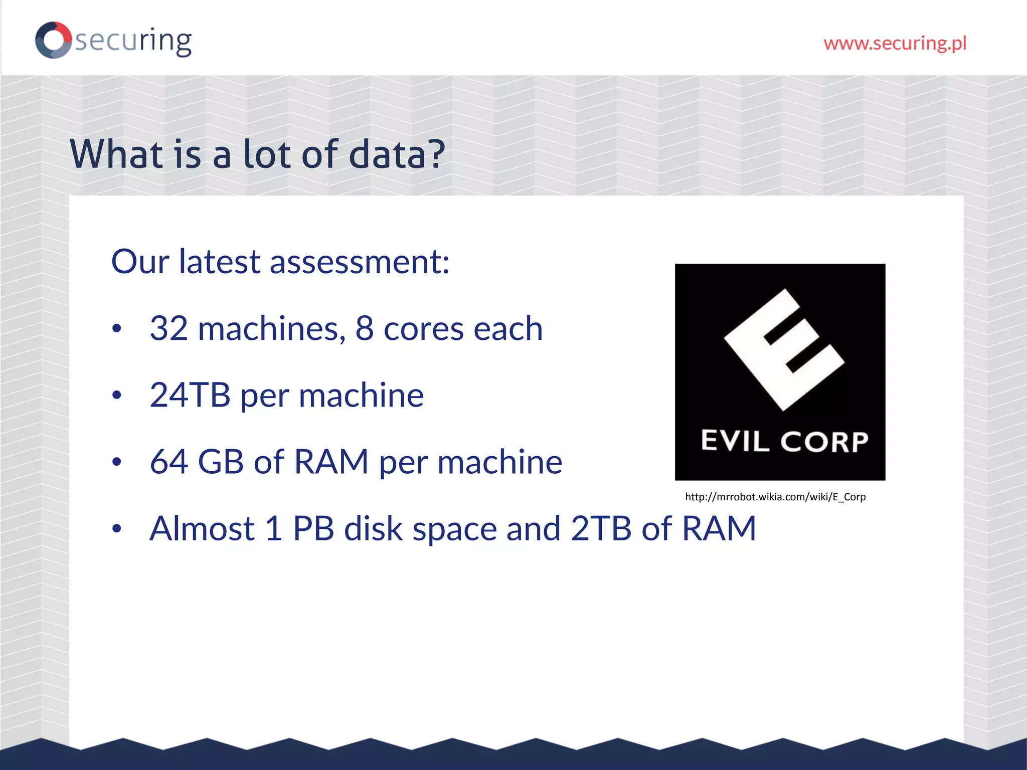 Our latest assessment: • 32 machines, 8 cores each • 24TB per machine • 64 GB of RAM per machine • Almost 1 PB disk space and 2TB of RAM What is a lot of data? http://mrrobot.wikia.com/wiki/E_Corp 