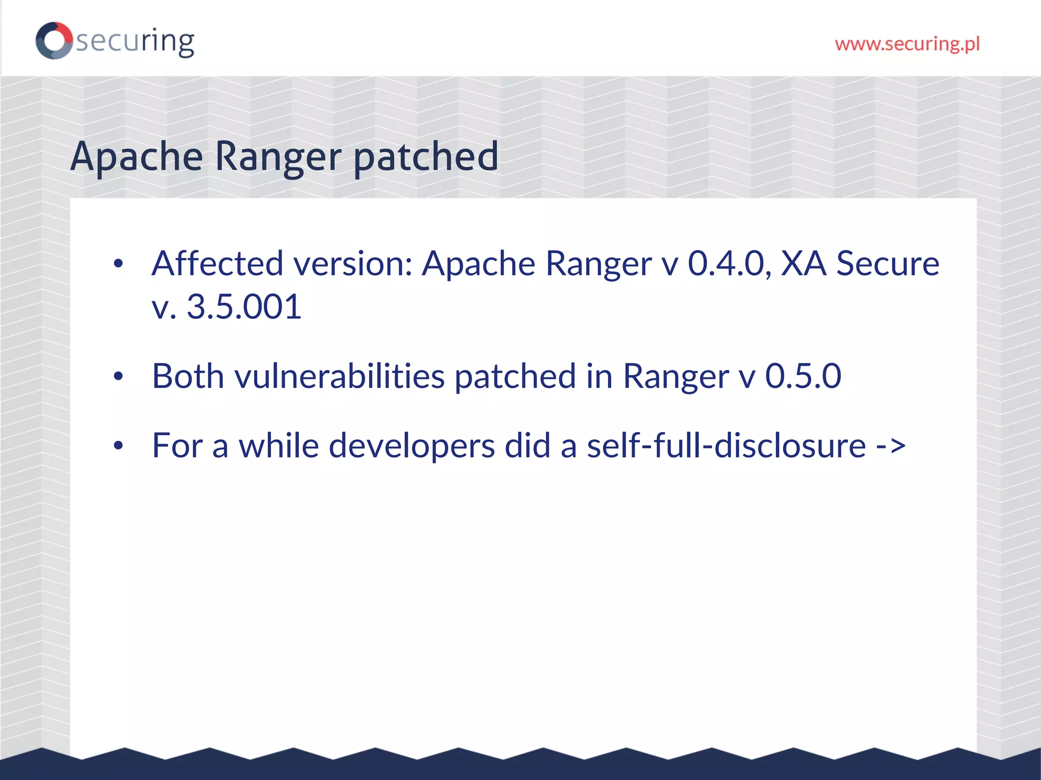 • Affected version: Apache Ranger v 0.4.0, XA Secure v. 3.5.001 • Both vulnerabilities patched in Ranger v 0.5.0 • For a while developers did a self-full-disclosure -> Apache Ranger patched 