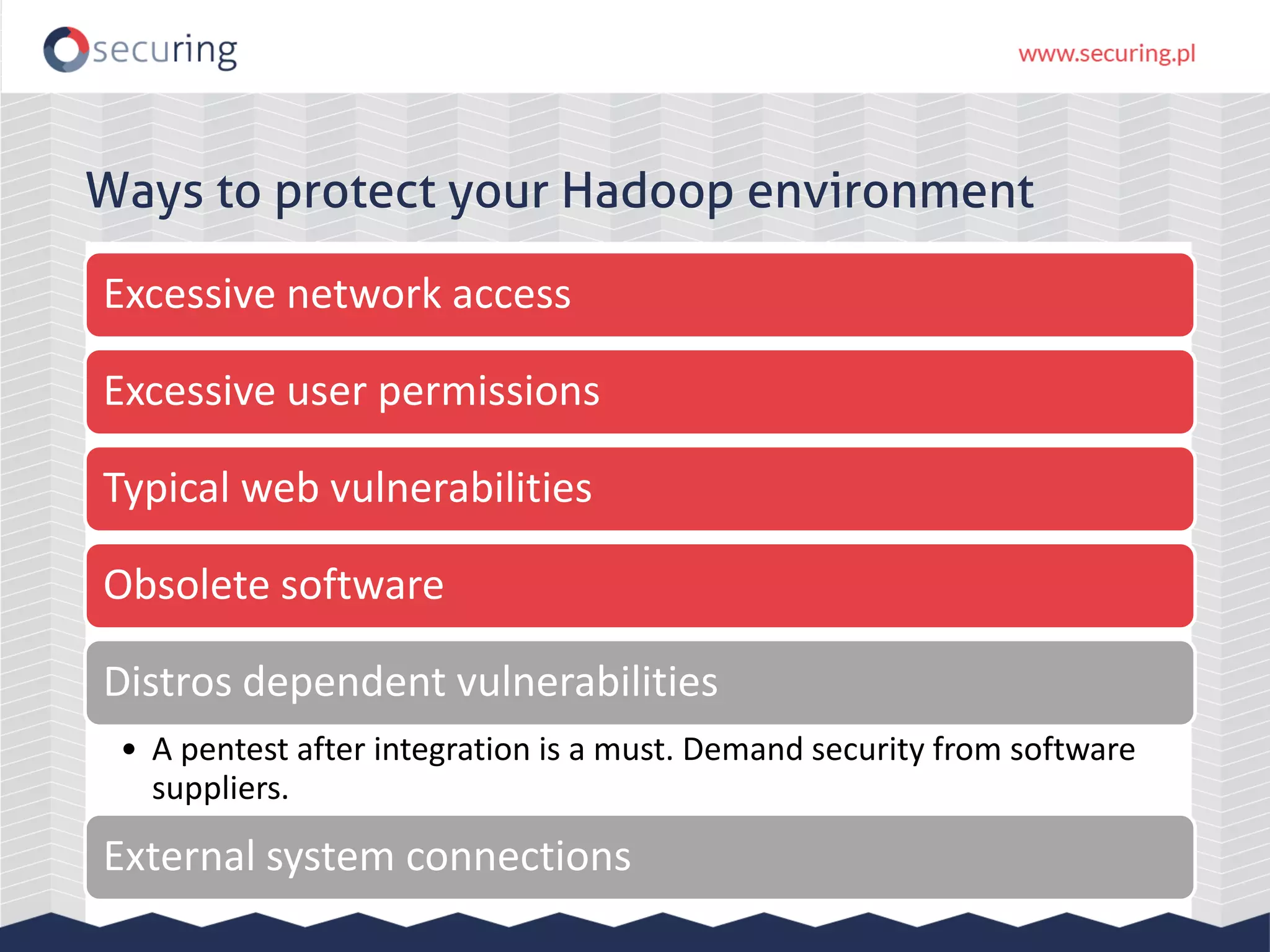 Ways to protect your Hadoop environment Excessive network access Excessive user permissions Typical web vulnerabilities Obsolete software Distros dependent vulnerabilities • A pentest after integration is a must. Demand security from software suppliers. External system connections 