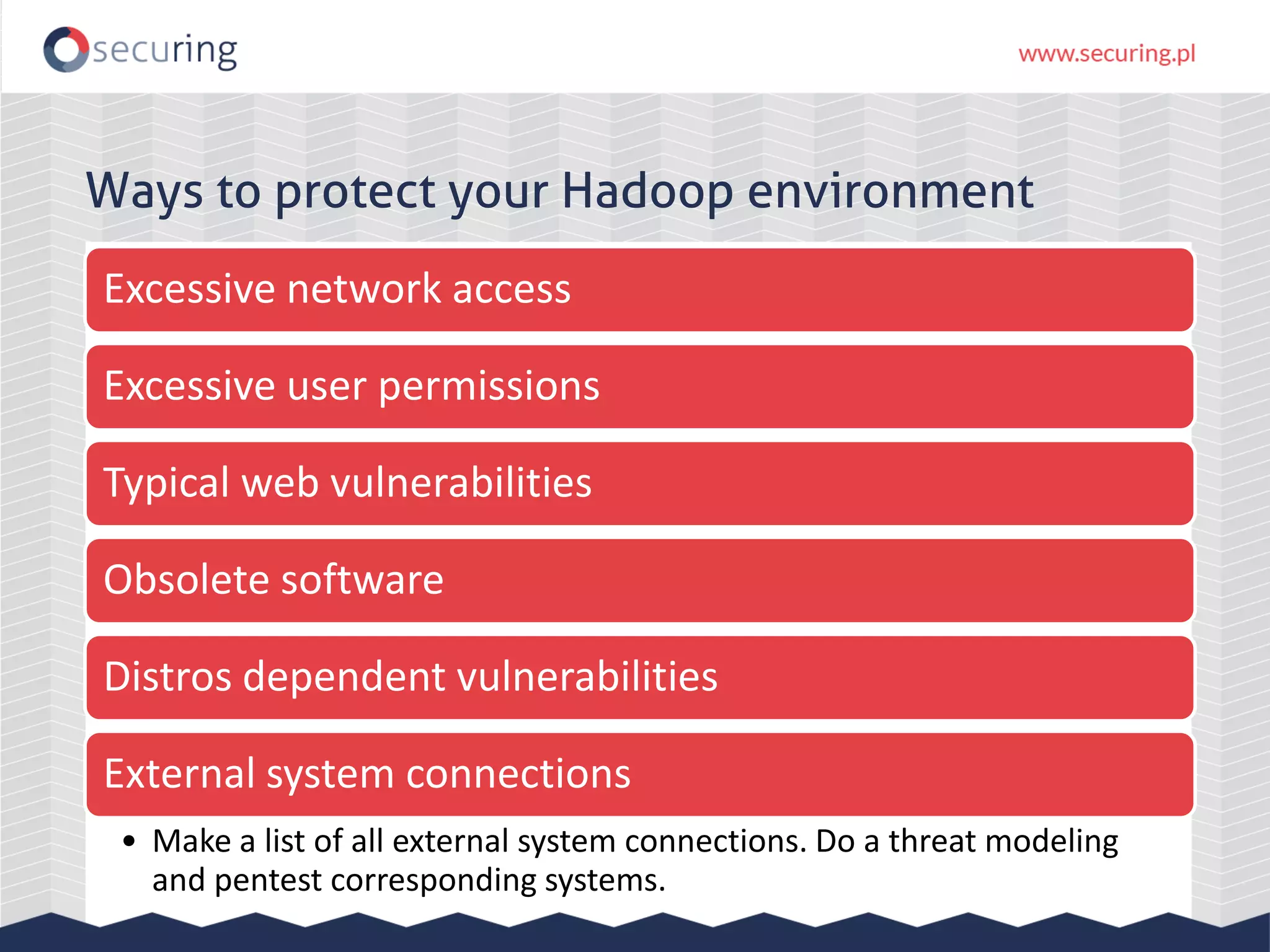 Ways to protect your Hadoop environment Excessive network access Excessive user permissions Typical web vulnerabilities Obsolete software Distros dependent vulnerabilities External system connections • Make a list of all external system connections. Do a threat modeling and pentest corresponding systems. 