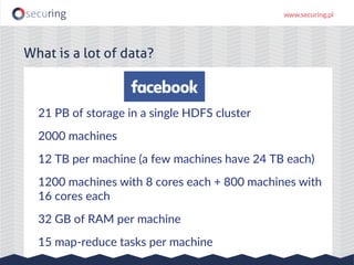 21 PB of storage in a single HDFS cluster
2000 machines
12 TB per machine (a few machines have 24 TB each)
1200 machines with 8 cores each + 800 machines with
16 cores each
32 GB of RAM per machine
15 map-reduce tasks per machine
What is a lot of data?
 