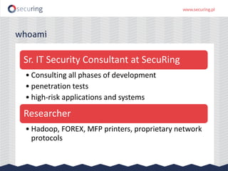 whoami
Sr. IT Security Consultant at SecuRing
• Consulting all phases of development
• penetration tests
• high-risk applications and systems
Researcher
• Hadoop, FOREX, MFP printers, proprietary network
protocols
 
