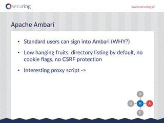 Apache Ambari
• Standard users can sign into Ambari (WHY?)
• Low hanging fruits: directory listing by default, no
cookie flags, no CSRF protection
• Interesting proxy script ->
H
D
A
E
U
 