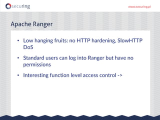 • Low hanging fruits: no HTTP hardening, SlowHTTP
DoS
• Standard users can log into Ranger but have no
permissions
• Interesting function level access control ->
Apache Ranger
 