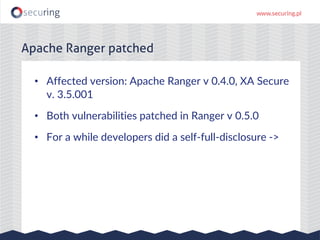 • Affected version: Apache Ranger v 0.4.0, XA Secure
v. 3.5.001
• Both vulnerabilities patched in Ranger v 0.5.0
• For a while developers did a self-full-disclosure ->
Apache Ranger patched
 