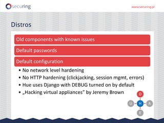 Distros
Old components with known issues
Default passwords
Default configuration
• No network level hardening
• No HTTP hardening (clickjacking, session mgmt, errors)
• Hue uses Django with DEBUG turned on by default
• „Hacking virtual appliances” by Jeremy Brown
H
D
A
E
U
 