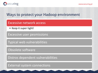 Ways to protect your Hadoop environment
Excessive network access
• Keep it super tight!
Excessive user pesmissions
Typical web vulnerabilities
Obsolete software
Distros dependent vulnerabilities
External system connections
 