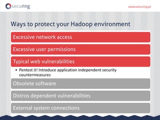 Ways to protect your Hadoop environment
Excessive network access
Excessive user permissions
Typical web vulnerabilities
• Pentest it! Introduce application independent security
countermeasures
Obsolete software
Distros dependent vulnerabilities
External system connections
 