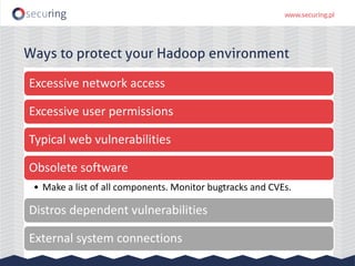 Ways to protect your Hadoop environment
Excessive network access
Excessive user permissions
Typical web vulnerabilities
Obsolete software
• Make a list of all components. Monitor bugtracks and CVEs.
Distros dependent vulnerabilities
External system connections
 