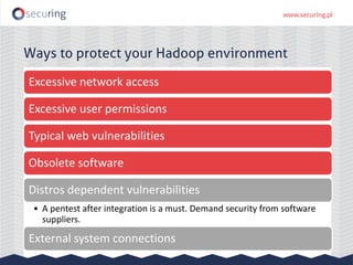 Ways to protect your Hadoop environment
Excessive network access
Excessive user permissions
Typical web vulnerabilities
Obsolete software
Distros dependent vulnerabilities
• A pentest after integration is a must. Demand security from software
suppliers.
External system connections
 
