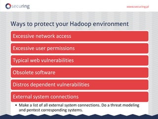 Ways to protect your Hadoop environment
Excessive network access
Excessive user permissions
Typical web vulnerabilities
Obsolete software
Distros dependent vulnerabilities
External system connections
• Make a list of all external system connections. Do a threat modeling
and pentest corresponding systems.
 