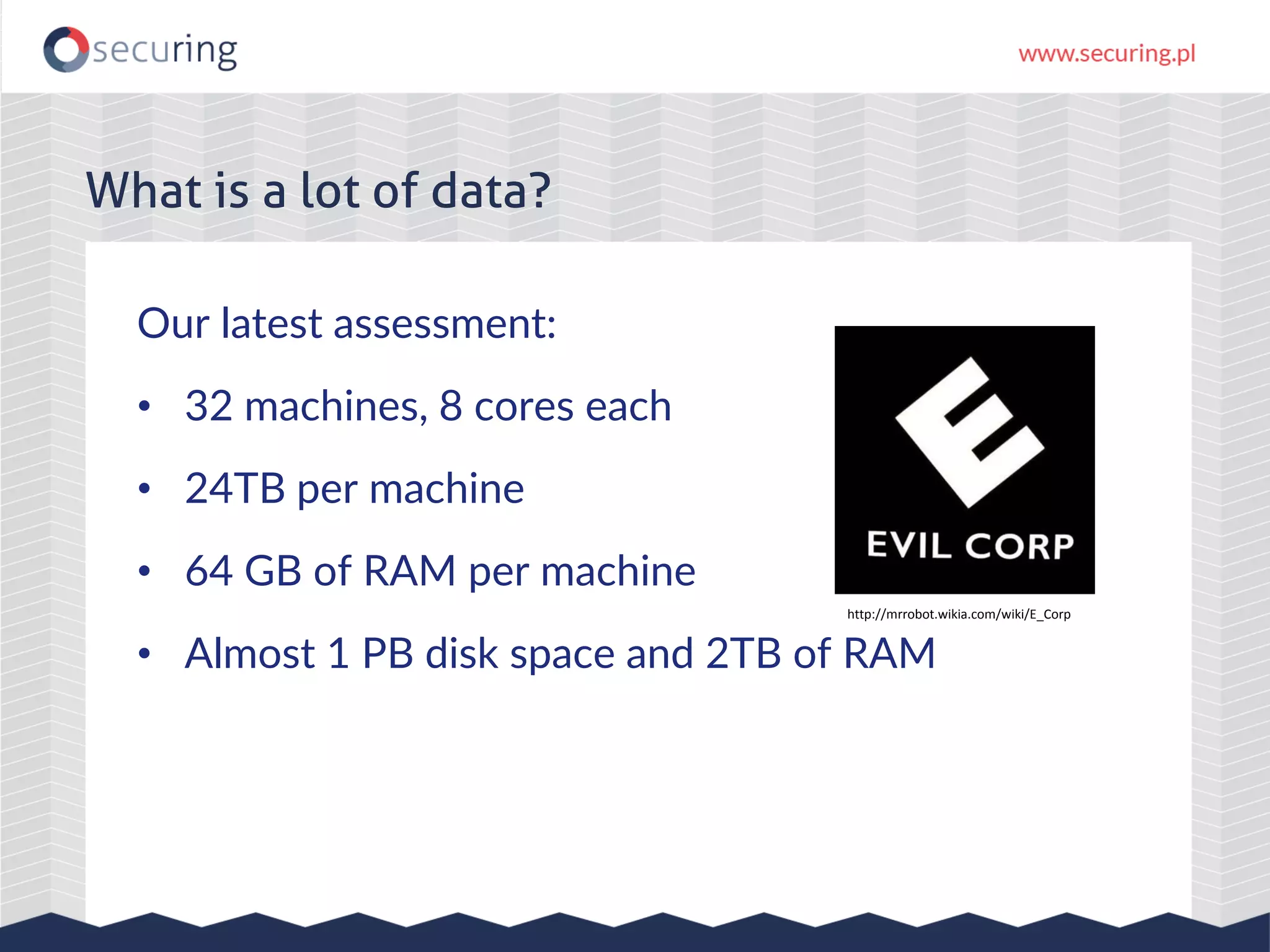Our latest assessment:
• 32 machines, 8 cores each
• 24TB per machine
• 64 GB of RAM per machine
• Almost 1 PB disk space and 2TB of RAM
What is a lot of data?
http://mrrobot.wikia.com/wiki/E_Corp
 