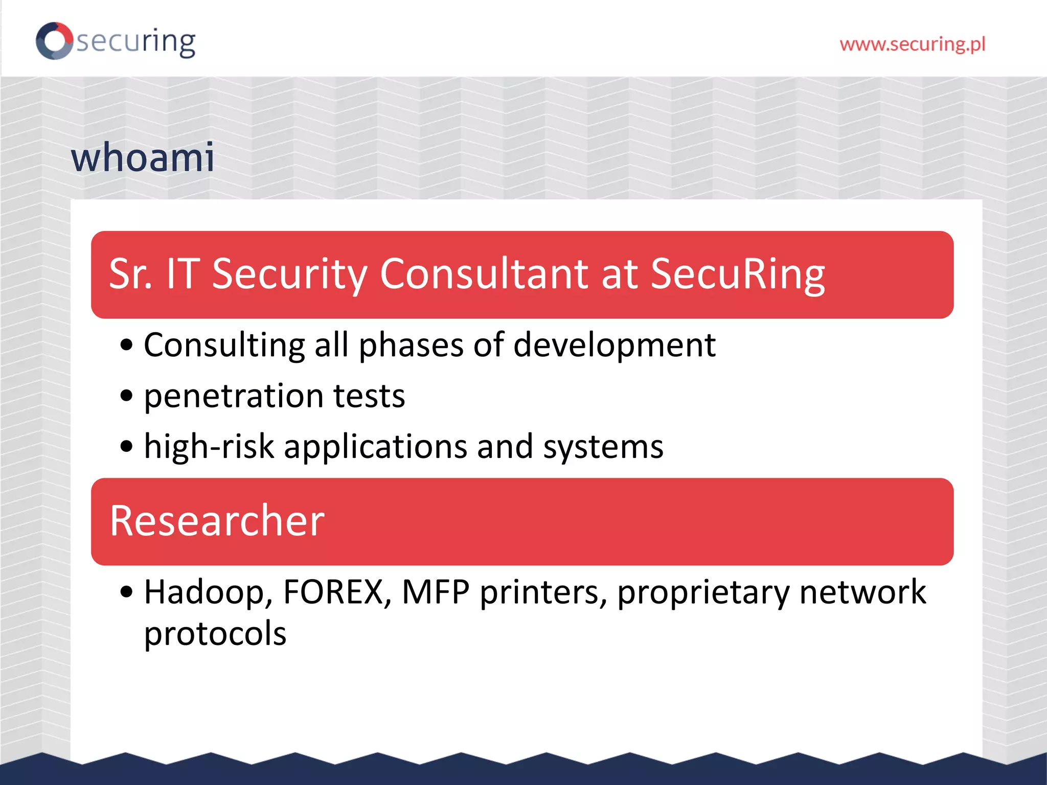 whoami
Sr. IT Security Consultant at SecuRing
• Consulting all phases of development
• penetration tests
• high-risk applications and systems
Researcher
• Hadoop, FOREX, MFP printers, proprietary network
protocols
 