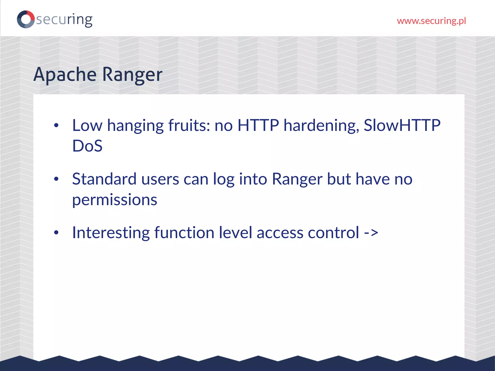 • Low hanging fruits: no HTTP hardening, SlowHTTP
DoS
• Standard users can log into Ranger but have no
permissions
• Interesting function level access control ->
Apache Ranger
 