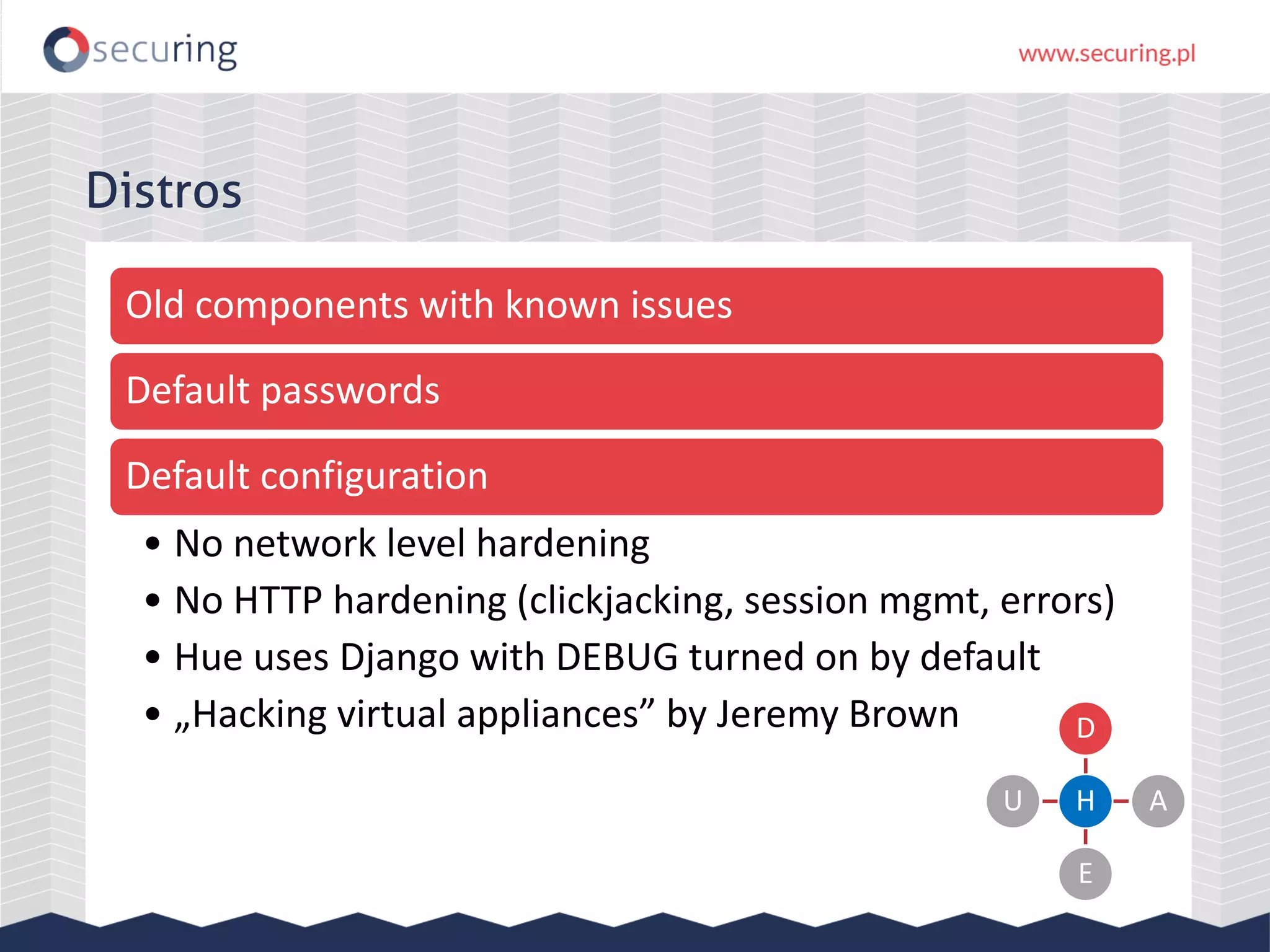 Distros
Old components with known issues
Default passwords
Default configuration
• No network level hardening
• No HTTP hardening (clickjacking, session mgmt, errors)
• Hue uses Django with DEBUG turned on by default
• „Hacking virtual appliances” by Jeremy Brown
H
D
A
E
U
 