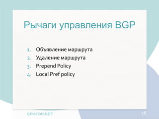 Рычаги управления BGP

1.   Объявление маршрута
2.   Удаление маршрута
3.   Prepend Policy
4.   Local Pref policy




                           16
 